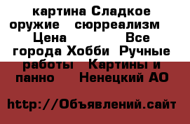 картина Сладкое оружие...сюрреализм. › Цена ­ 25 000 - Все города Хобби. Ручные работы » Картины и панно   . Ненецкий АО